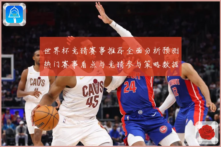 世界杯竞猜赛事推荐全面分析预测热门赛事看点与竞猜参与策略数据研判-深度解析