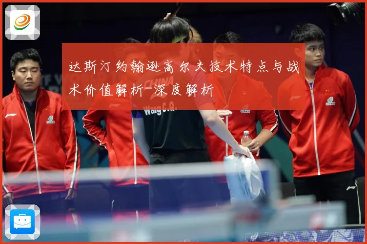 达斯汀约翰逊高尔夫技术特点与战术价值解析-深度解析
