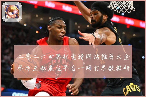 二零二六世界杯竞猜网站推荐大全参与互动最佳平台一网打尽数据研判-深度解析