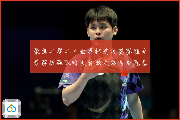 聚焦二零二六世界杯淘汰赛赛程全景解析强队对决晋级之路与夺冠悬数据研判-深度解析