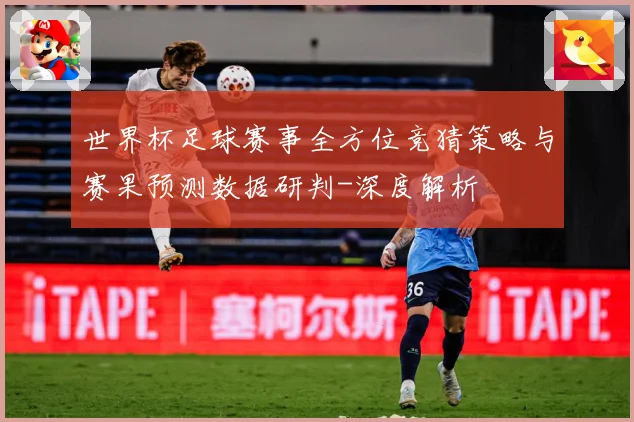 世界杯足球赛事全方位竞猜策略与赛果预测数据研判-深度解析