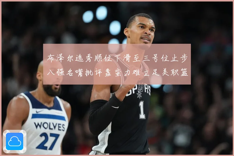 布泽尔选秀顺位下滑至三号位止步八强名嘴批评靠蛮力难立足美职篮赛场复盘-深度解析