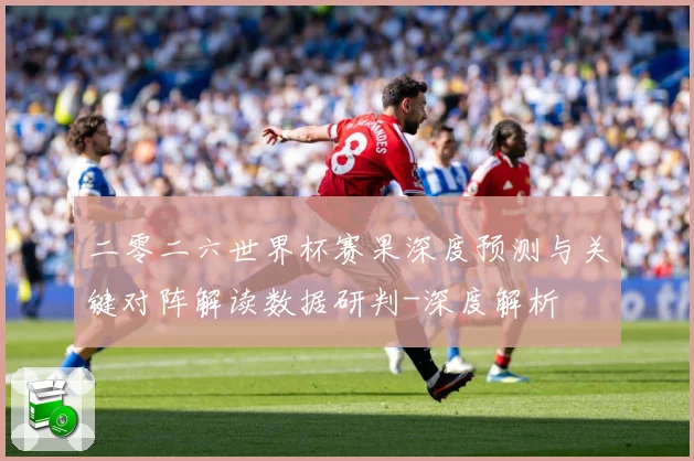 二零二六世界杯赛果深度预测与关键对阵解读数据研判-深度解析