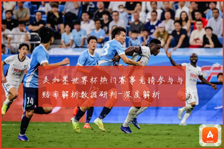 美加墨世界杯热门赛事竞猜参与与赔率解析数据研判-深度解析