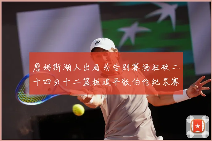 詹姆斯湖人出局或告别赛场狂砍二十四分十二篮板追平张伯伦纪录赛场复盘-深度解析