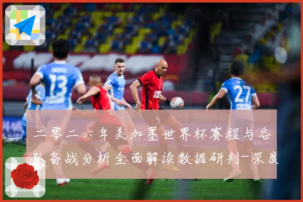 二零二六年美加墨世界杯赛程与各队备战分析全面解读数据研判-深度解析
