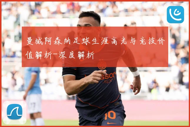 曼城阿森纳足球生涯高光与竞技价值解析-深度解析