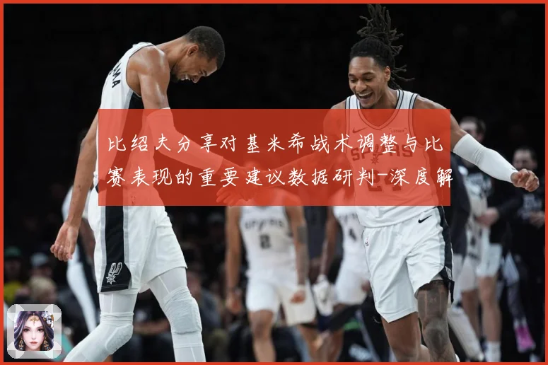 比绍夫分享对基米希战术调整与比赛表现的重要建议数据研判-深度解析