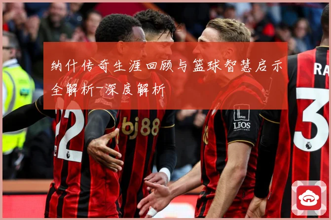 纳什传奇生涯回顾与篮球智慧启示全解析-深度解析