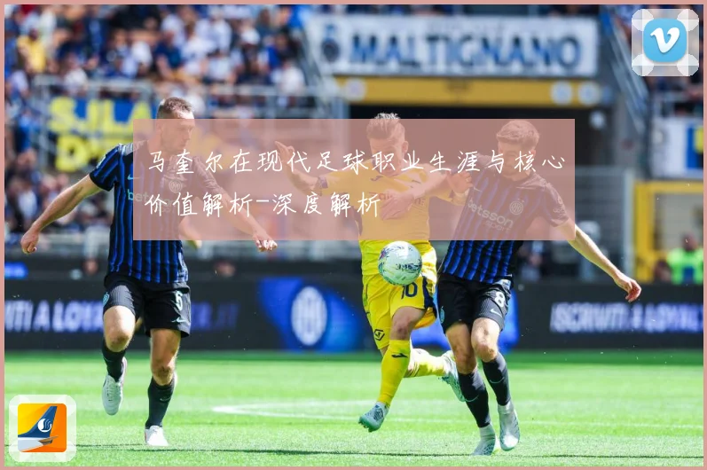 马奎尔在现代足球职业生涯与核心价值解析-深度解析