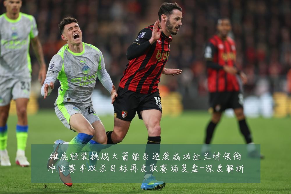 雄鹿轻装挑战火箭能否逆袭成功杜兰特领衔冲击赛季双杀目标再度取赛场复盘-深度解析