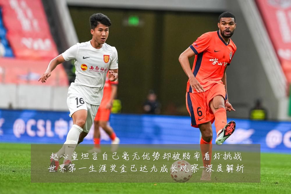 赵心童坦言自己毫无优势却被赔率看好挑战世界第一生涯奖金已达九成长观察-深度解析