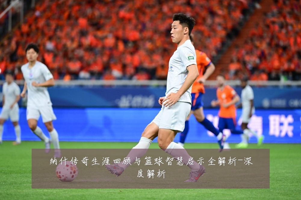 纳什传奇生涯回顾与篮球智慧启示全解析-深度解析