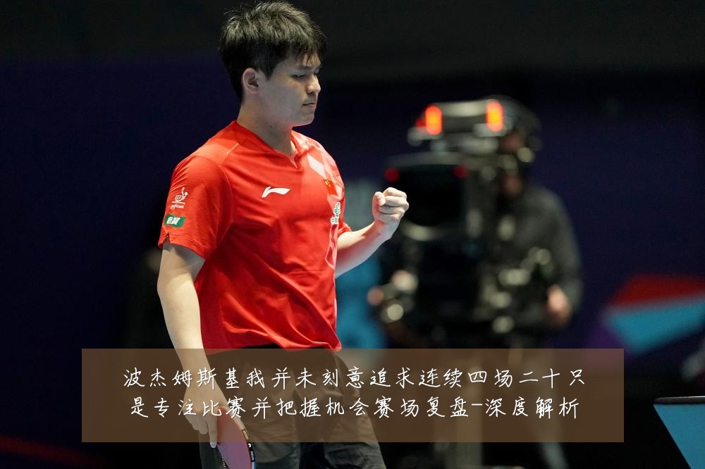 波杰姆斯基我并未刻意追求连续四场二十只是专注比赛并把握机会赛场复盘-深度解析