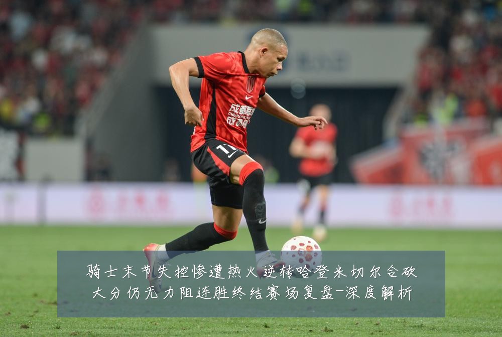 骑士末节失控惨遭热火逆转哈登米切尔合砍大分仍无力阻连胜终结赛场复盘-深度解析